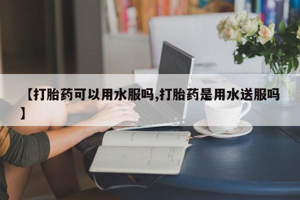 米非司酮哪个网上药店【打胎药可以用水服吗,打胎药是用水送服吗】