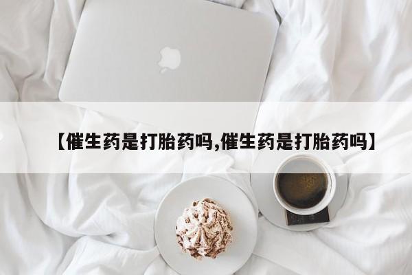 米非司酮哪个网上药店【催生药是打胎药吗,催生药是打胎药吗】