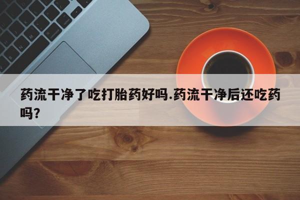 米非司酮哪个网上药店药流干净了吃打胎药好吗.药流干净后还吃药吗？