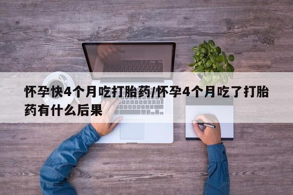 米非司酮哪个网上药店怀孕快4个月吃打胎药/怀孕4个月吃了打胎药有什么后果