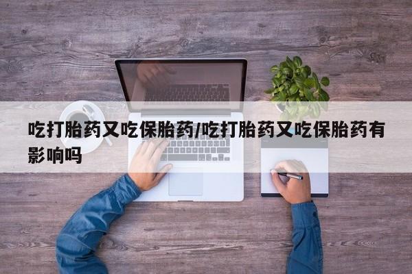 米非司酮哪个网上药店吃打胎药又吃保胎药/吃打胎药又吃保胎药有影响吗