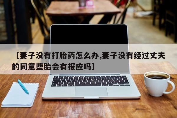 米非司酮哪个网上药店【妻子没有打胎药怎么办,妻子没有经过丈夫的同意堕胎会有报应吗】