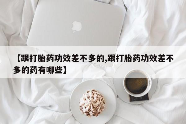 米非司酮哪个网上药店【跟打胎药功效差不多的,跟打胎药功效差不多的药有哪些】