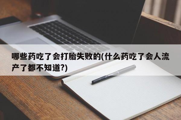 米非司酮哪个网上药店哪些药吃了会打胎失败的(什么药吃了会人流产了都不知道?)