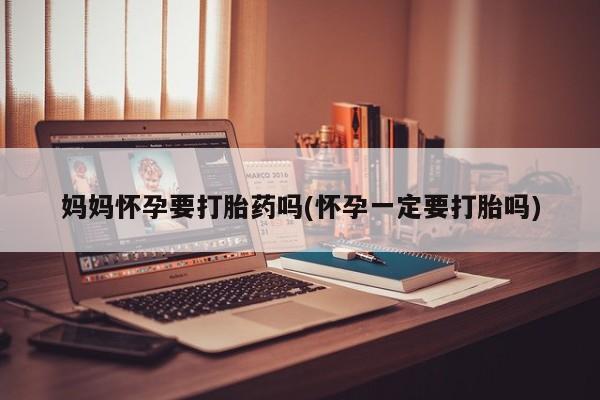 米非司酮哪个网上药店妈妈怀孕要打胎药吗(怀孕一定要打胎吗)