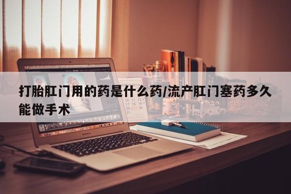米非司酮哪个网上药店打胎肛门用的药是什么药/流产肛门塞药多久能做手术