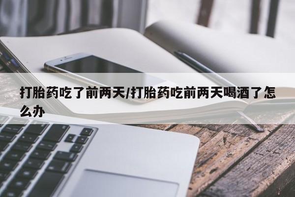 米非司酮哪个网上药店打胎药吃了前两天/打胎药吃前两天喝酒了怎么办