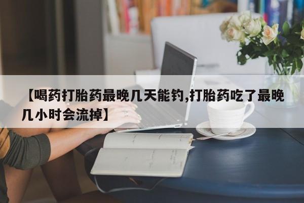 米非司酮哪个网上药店【喝药打胎药最晚几天能钓,打胎药吃了最晚几小时会流掉】