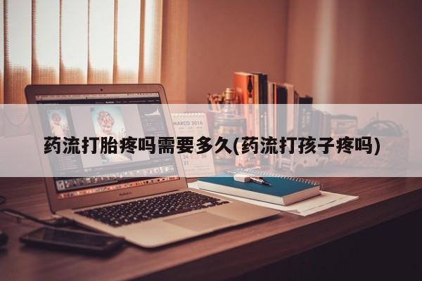 米非司酮哪个网上药店药流打胎疼吗需要多久(药流打孩子疼吗)
