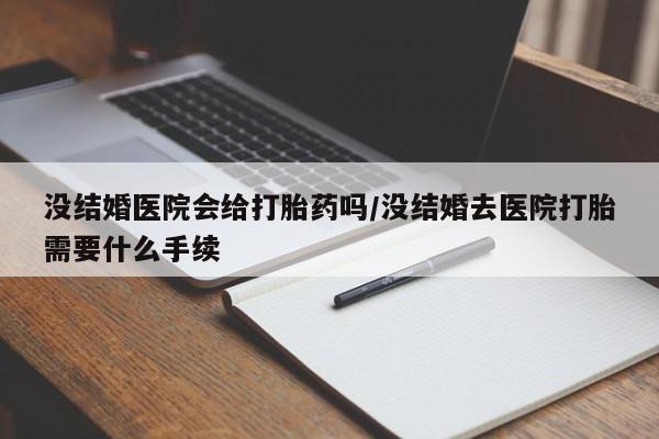 米非司酮哪个网上药店没结婚医院会给打胎药吗/没结婚去医院打胎需要什么手续