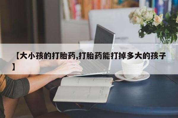 米非司酮哪个网上药店【大小孩的打胎药,打胎药能打掉多大的孩子】