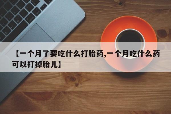 米非司酮哪个网上药店【一个月了要吃什么打胎药,一个月吃什么药可以打掉胎儿】