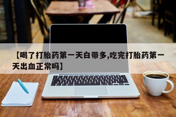 米非司酮哪个网上药店【喝了打胎药第一天白带多,吃完打胎药第一天出血正常吗】