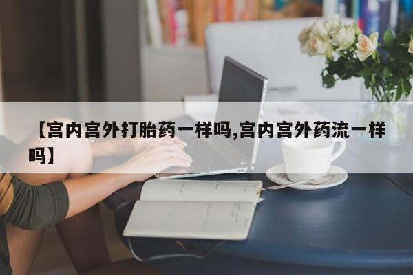 米非司酮哪个网上药店【宫内宫外打胎药一样吗,宫内宫外药流一样吗】