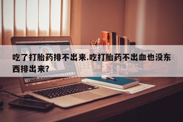 米非司酮哪个网上药店吃了打胎药排不出来.吃打胎药不出血也没东西排出来？