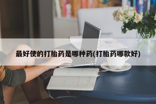 米非司酮哪个网上药店最好使的打胎药是哪种药(打胎药哪款好)