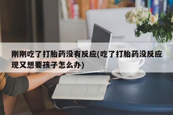 米非司酮哪个网上药店刚刚吃了打胎药没有反应(吃了打胎药没反应现又想要孩子怎么办)
