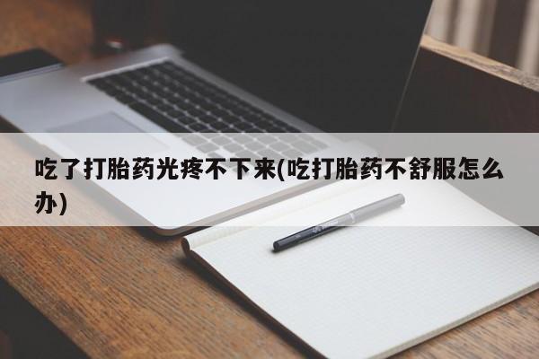 米非司酮哪个网上药店吃了打胎药光疼不下来(吃打胎药不舒服怎么办)
