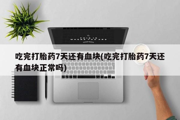 米非司酮哪个网上药店吃完打胎药7天还有血块(吃完打胎药7天还有血块正常吗)