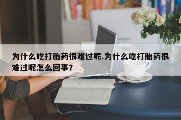 米非司酮哪个网上药店为什么吃打胎药很难过呢.为什么吃打胎药很难过呢怎么回事？