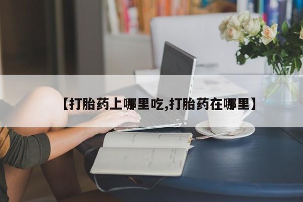 米非司酮哪个网上药店【打胎药上哪里吃,打胎药在哪里】