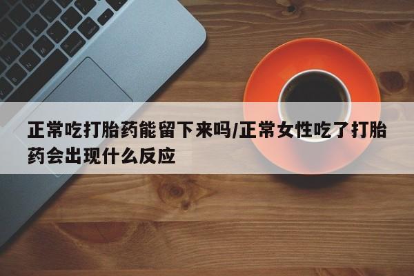 米非司酮哪个网上药店正常吃打胎药能留下来吗/正常女性吃了打胎药会出现什么反应