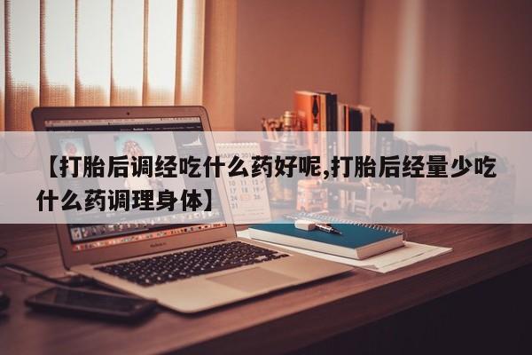 米非司酮哪个网上药店【打胎后调经吃什么药好呢,打胎后经量少吃什么药调理身体】