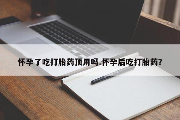米非司酮哪个网上药店怀孕了吃打胎药顶用吗.怀孕后吃打胎药？