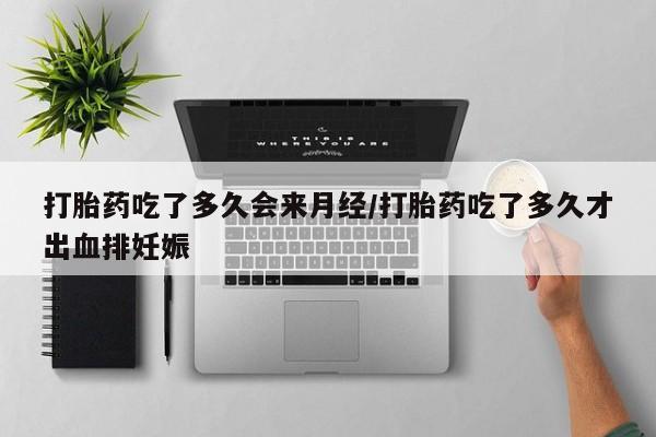 米非司酮哪个网上药店打胎药吃了多久会来月经/打胎药吃了多久才出血排妊娠