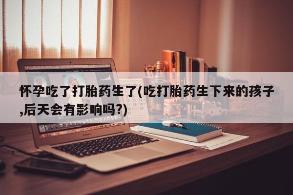 米非司酮哪个网上药店怀孕吃了打胎药生了(吃打胎药生下来的孩子,后天会有影响吗?)