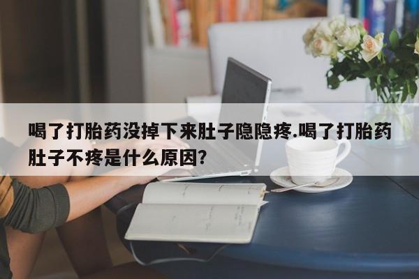 米非司酮哪个网上药店喝了打胎药没掉下来肚子隐隐疼.喝了打胎药肚子不疼是什么原因？