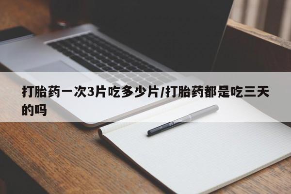 米非司酮哪个网上药店打胎药一次3片吃多少片/打胎药都是吃三天的吗