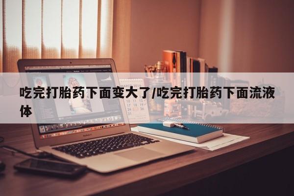 米非司酮哪个网上药店吃完打胎药下面变大了/吃完打胎药下面流液体