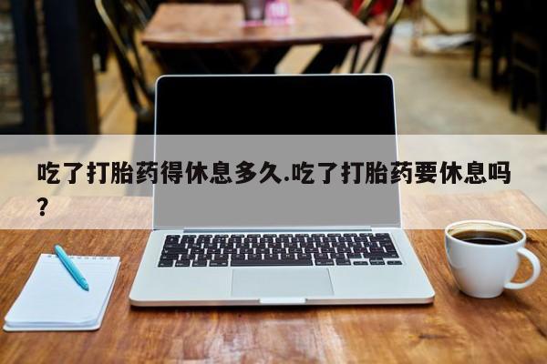 米非司酮哪个网上药店吃了打胎药得休息多久.吃了打胎药要休息吗？
