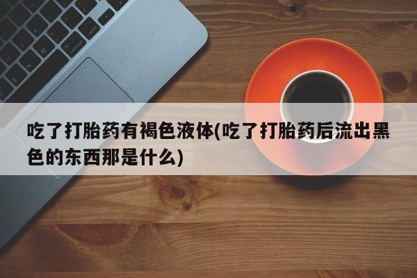 米非司酮哪个网上药店吃了打胎药有褐色液体(吃了打胎药后流出黑色的东西那是什么)