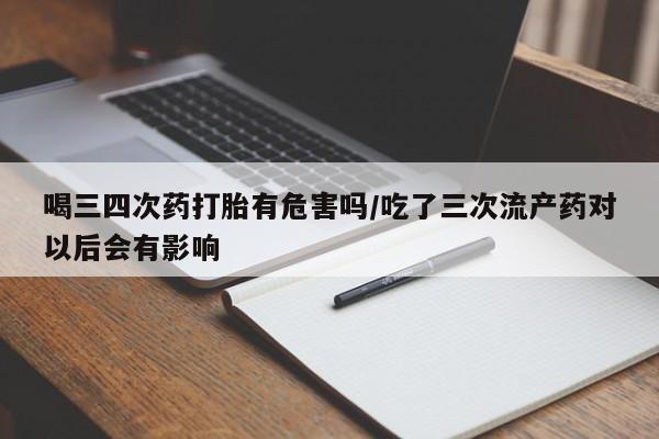 米非司酮哪个网上药店喝三四次药打胎有危害吗/吃了三次流产药对以后会有影响