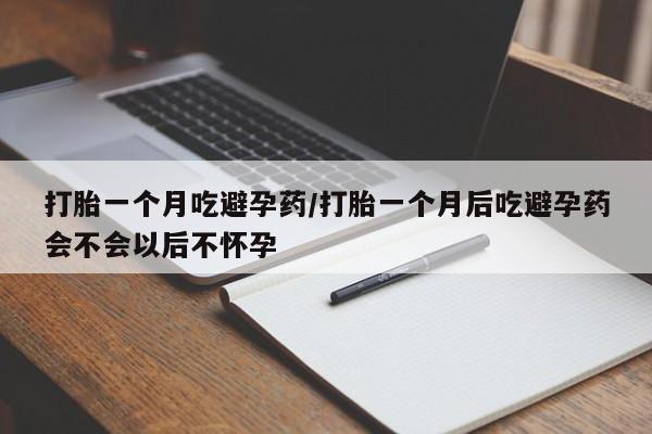 米非司酮哪个网上药店打胎一个月吃避孕药/打胎一个月后吃避孕药会不会以后不怀孕