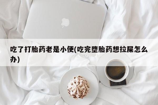 米非司酮哪个网上药店吃了打胎药老是小便(吃完堕胎药想拉屎怎么办)