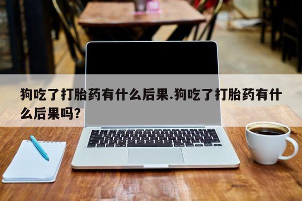 米非司酮哪个网上药店狗吃了打胎药有什么后果.狗吃了打胎药有什么后果吗？