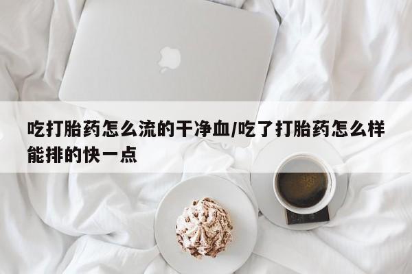 米非司酮哪个网上药店吃打胎药怎么流的干净血/吃了打胎药怎么样能排的快一点