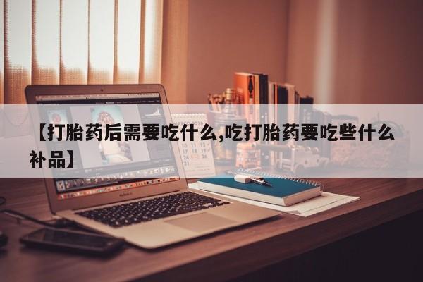 米非司酮哪个网上药店【打胎药后需要吃什么,吃打胎药要吃些什么补品】