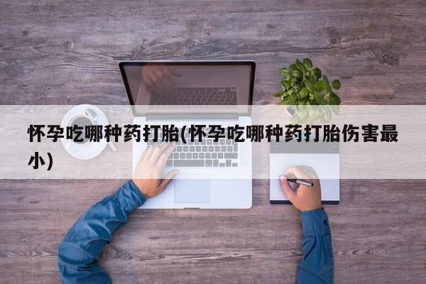 米非司酮哪个网上药店怀孕吃哪种药打胎(怀孕吃哪种药打胎伤害最小)