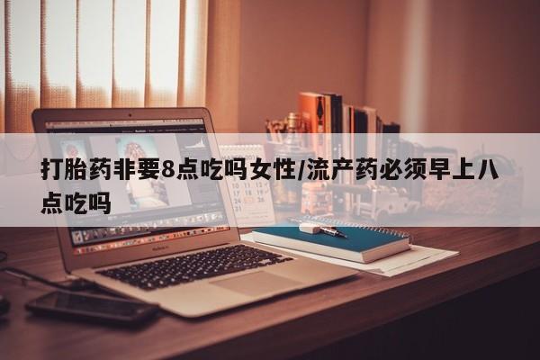 米非司酮哪个网上药店打胎药非要8点吃吗女性/流产药必须早上八点吃吗