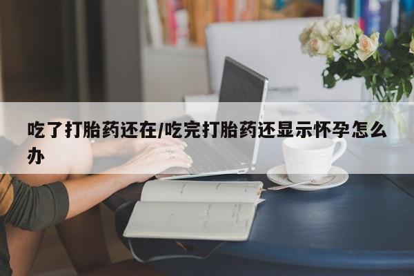 米非司酮哪个网上药店吃了打胎药还在/吃完打胎药还显示怀孕怎么办