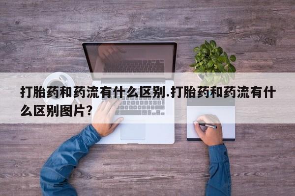 米非司酮哪个网上药店打胎药和药流有什么区别.打胎药和药流有什么区别图片？