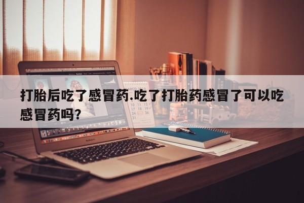 米非司酮哪个网上药店打胎后吃了感冒药.吃了打胎药感冒了可以吃感冒药吗？