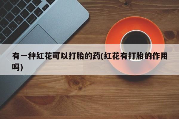 米非司酮哪个网上药店有一种红花可以打胎的药(红花有打胎的作用吗)