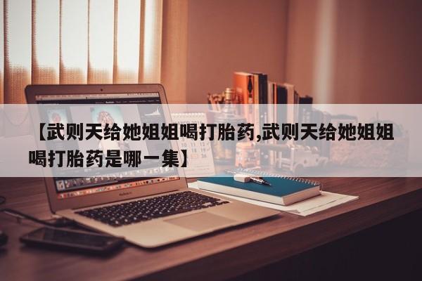 米非司酮哪个网上药店【武则天给她姐姐喝打胎药,武则天给她姐姐喝打胎药是哪一集】