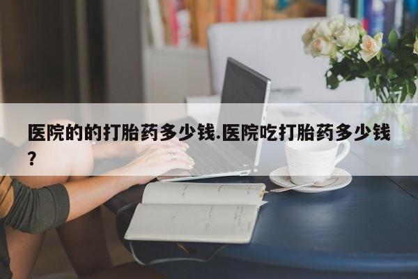 米非司酮哪个网上药店医院的的打胎药多少钱.医院吃打胎药多少钱？