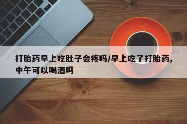 米非司酮哪个网上药店打胎药早上吃肚子会疼吗/早上吃了打胎药,中午可以喝酒吗
